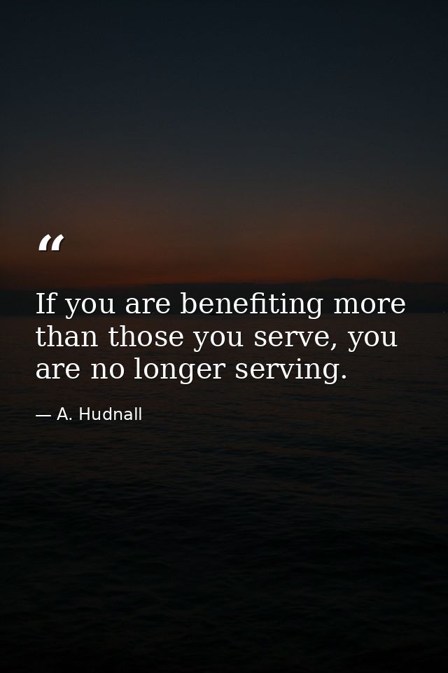 If you are benefiting more than those you serve, you are no longer serving. — A. Hudnall