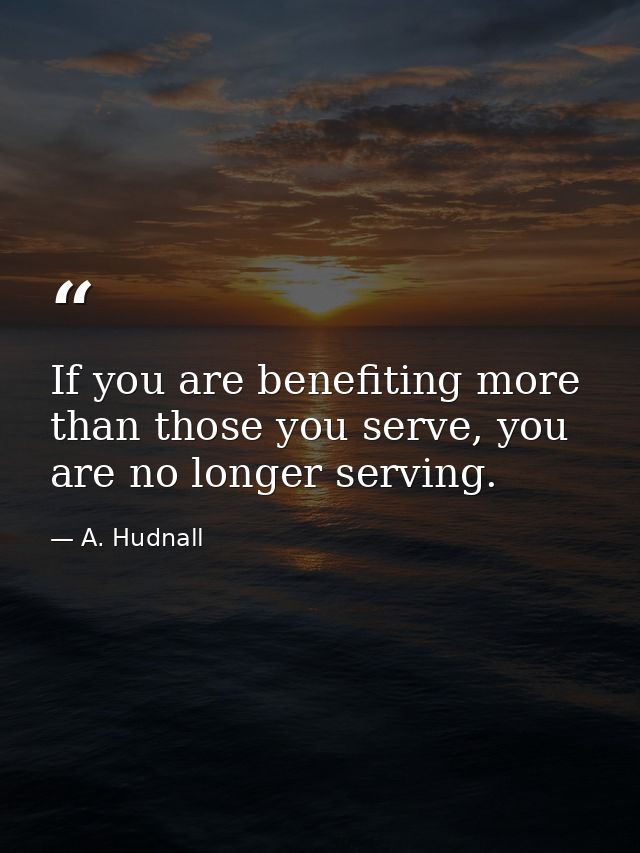 If you are benefiting more than those you serve, you are no longer serving. — A. Hudnall