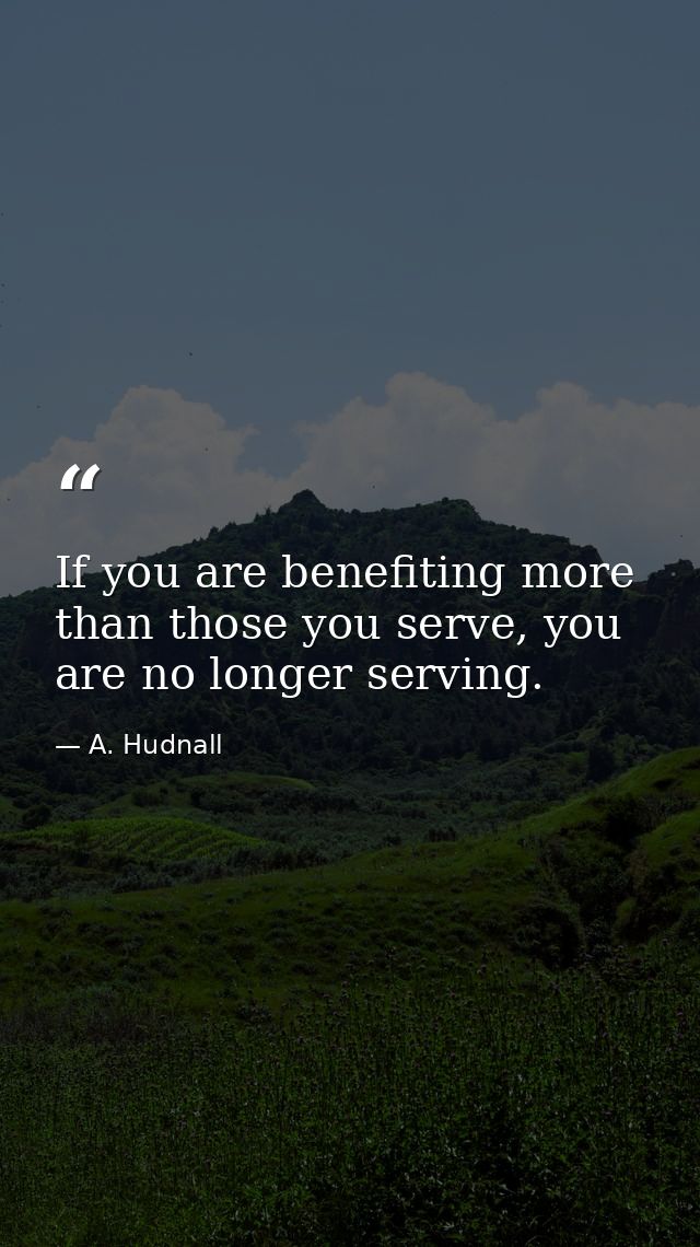 If you are benefiting more than those you serve, you are no longer serving. — A. Hudnall