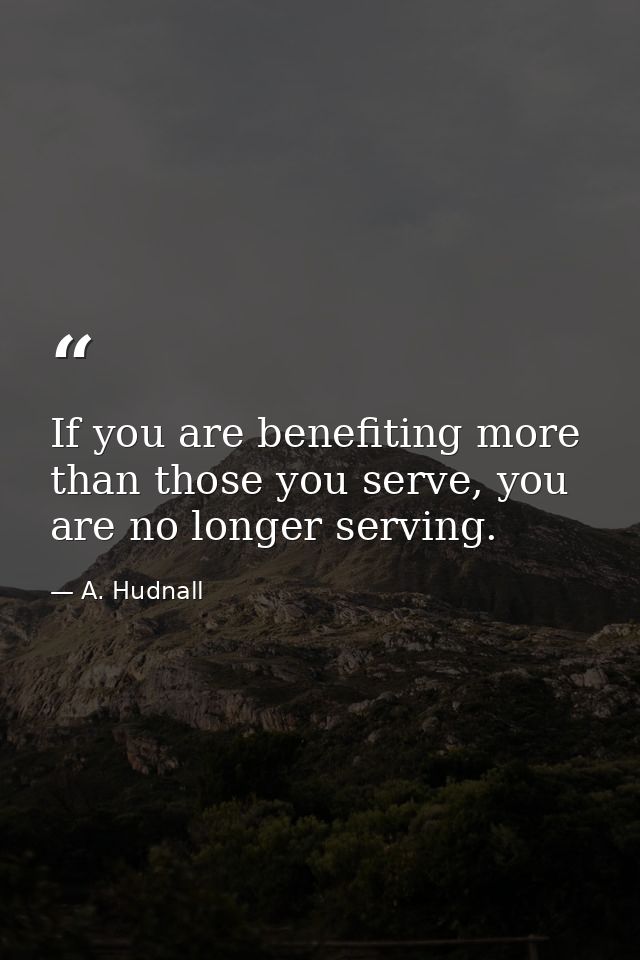 If you are benefiting more than those you serve, you are no longer serving. — A. Hudnall