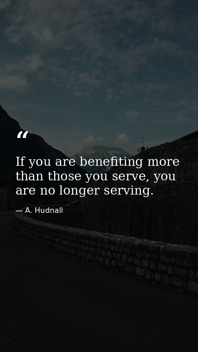 If you are benefiting more than those you serve, you are no longer serving. — A. Hudnall