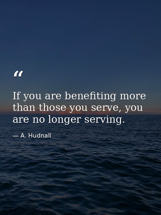 If you are benefiting more than those you serve, you are no longer serving. — A. Hudnall