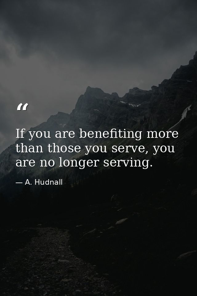 If you are benefiting more than those you serve, you are no longer serving. — A. Hudnall