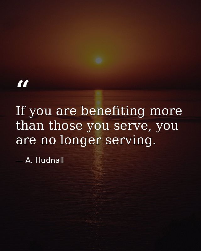 If you are benefiting more than those you serve, you are no longer serving. — A. Hudnall
