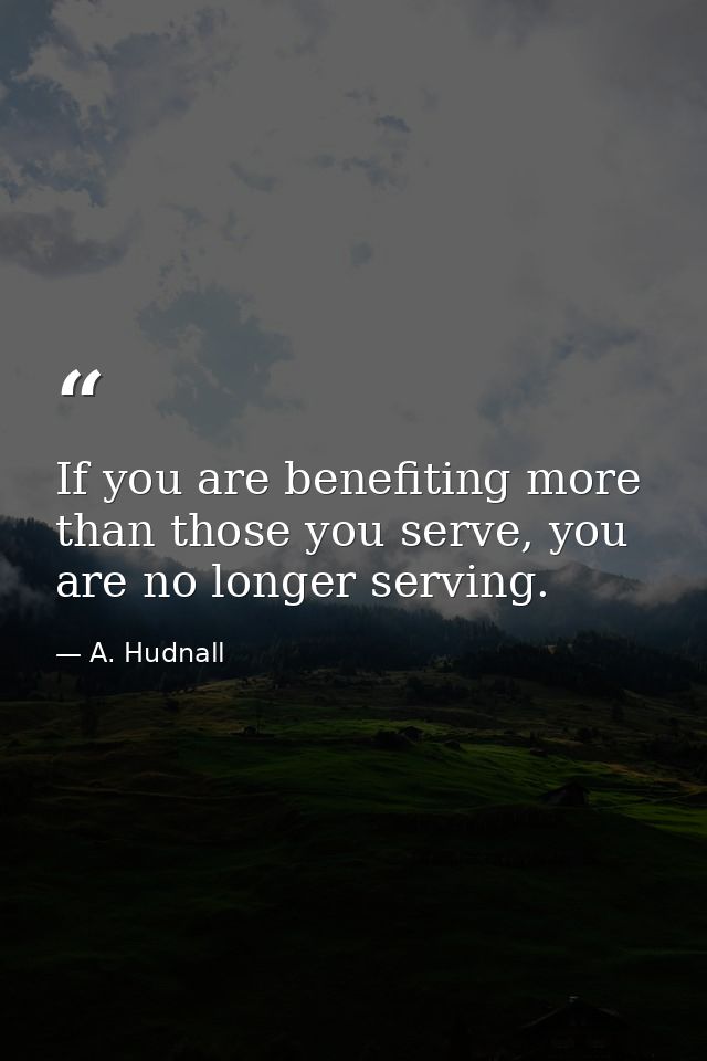If you are benefiting more than those you serve, you are no longer serving. — A. Hudnall