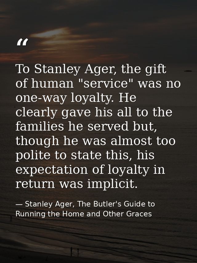 To Stanley Ager, the gift of human "service" was no one-way loyalty. He clearly gave his all to the families he served b — Stanley Ager, The Butler's Guide to Running the Home and Other Graces
