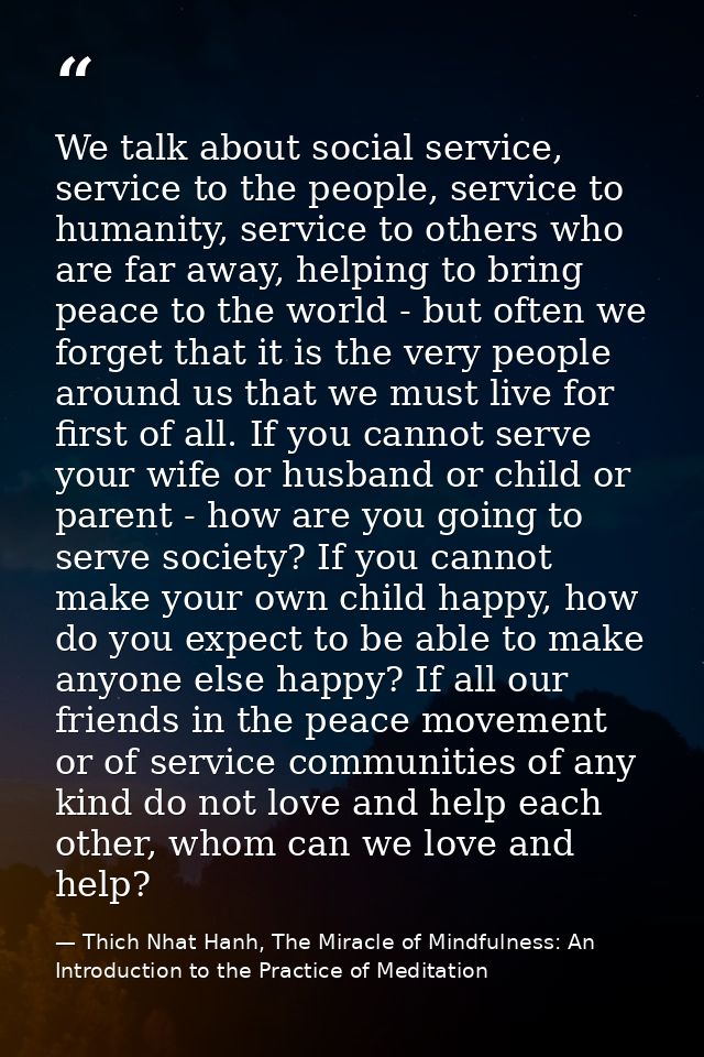 We talk about social service, service to the people, service to humanity, service to others who are far away, helping to — Thich Nhat Hanh, The Miracle of Mindfulness: An Introduction to the Practice of Meditation