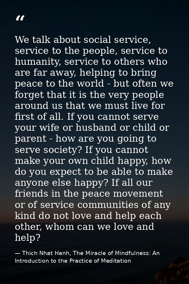 We talk about social service, service to the people, service to humanity, service to others who are far away, helping to — Thich Nhat Hanh, The Miracle of Mindfulness: An Introduction to the Practice of Meditation