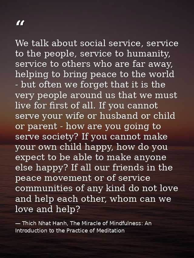 We talk about social service, service to the people, service to humanity, service to others who are far away, helping to — Thich Nhat Hanh, The Miracle of Mindfulness: An Introduction to the Practice of Meditation