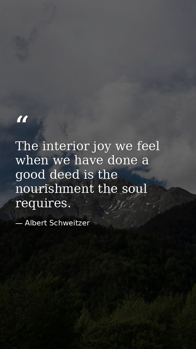 The interior joy we feel when we have done a good deed is the nourishment the soul requires. — Albert Schweitzer