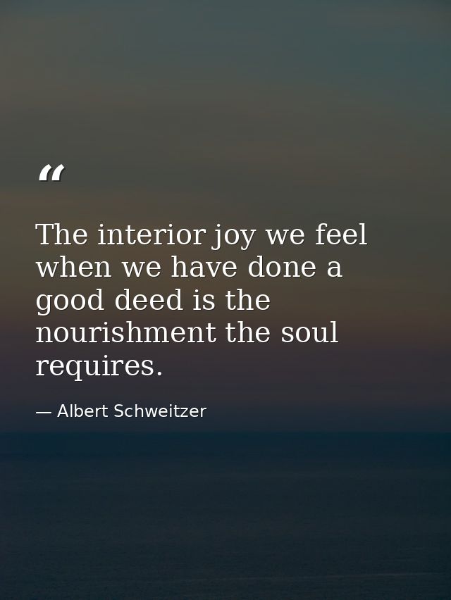 The interior joy we feel when we have done a good deed is the nourishment the soul requires. — Albert Schweitzer
