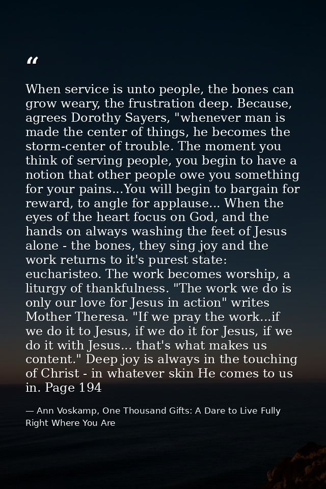When service is unto people, the bones can grow weary, the frustration deep. Because, agrees Dorothy Sayers, "whenever m — Ann Voskamp, One Thousand Gifts: A Dare to Live Fully Right Where You Are