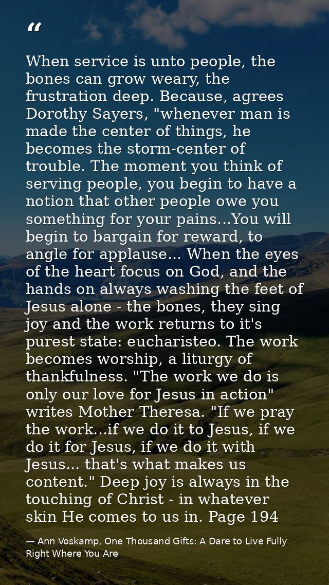 When service is unto people, the bones can grow weary, the frustration deep. Because, agrees Dorothy Sayers, "whenever m — Ann Voskamp, One Thousand Gifts: A Dare to Live Fully Right Where You Are