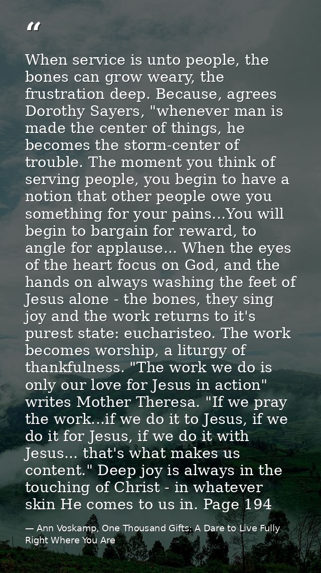 When service is unto people, the bones can grow weary, the frustration deep. Because, agrees Dorothy Sayers, "whenever m — Ann Voskamp, One Thousand Gifts: A Dare to Live Fully Right Where You Are