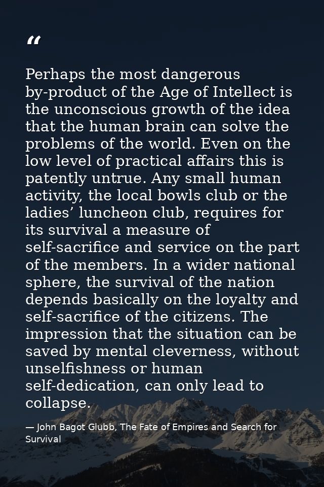Perhaps the most dangerous by-product of the Age of Intellect is the unconscious growth of the idea that the human brain — John Bagot Glubb, The Fate of Empires and Search for Survival