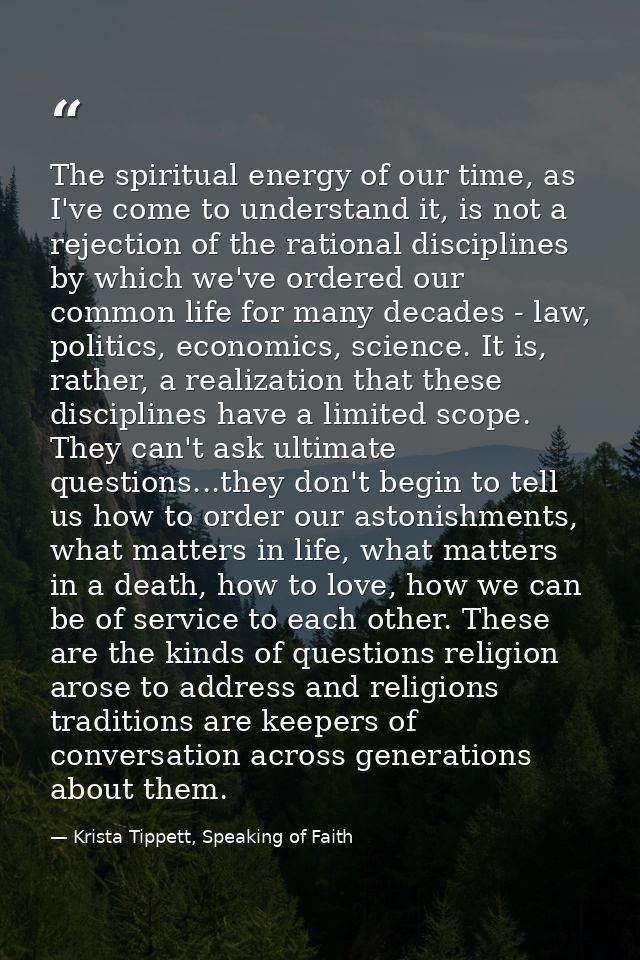 The spiritual energy of our time, as I've come to understand it, is not a rejection of the rational disciplines by which — Krista Tippett, Speaking of Faith