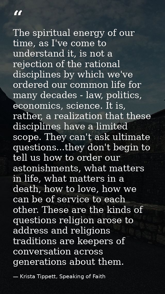 The spiritual energy of our time, as I've come to understand it, is not a rejection of the rational disciplines by which — Krista Tippett, Speaking of Faith