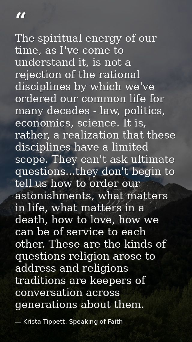 The spiritual energy of our time, as I've come to understand it, is not a rejection of the rational disciplines by which — Krista Tippett, Speaking of Faith