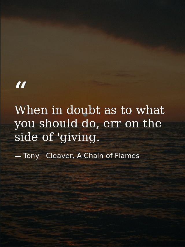 When in doubt as to what you should do, err on the side of 'giving. — Tony   Cleaver, A Chain of Flames