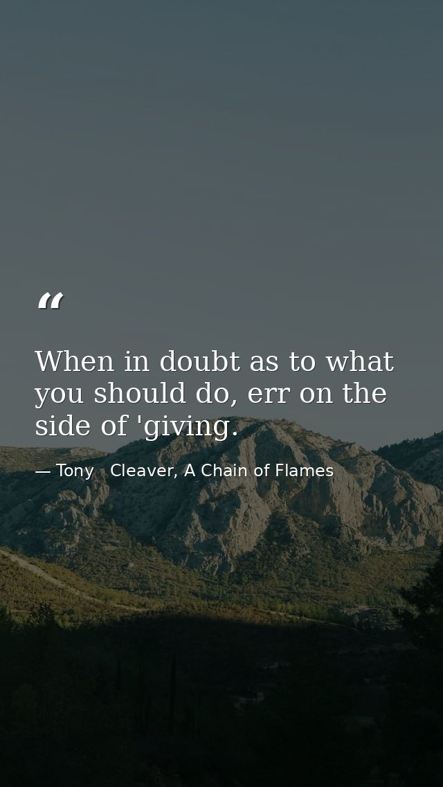 When in doubt as to what you should do, err on the side of 'giving. — Tony   Cleaver, A Chain of Flames