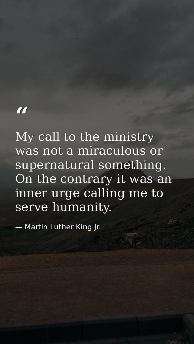 My call to the ministry was not a miraculous or supernatural something. On the contrary it was an inner urge calling me  — Martin Luther King Jr.