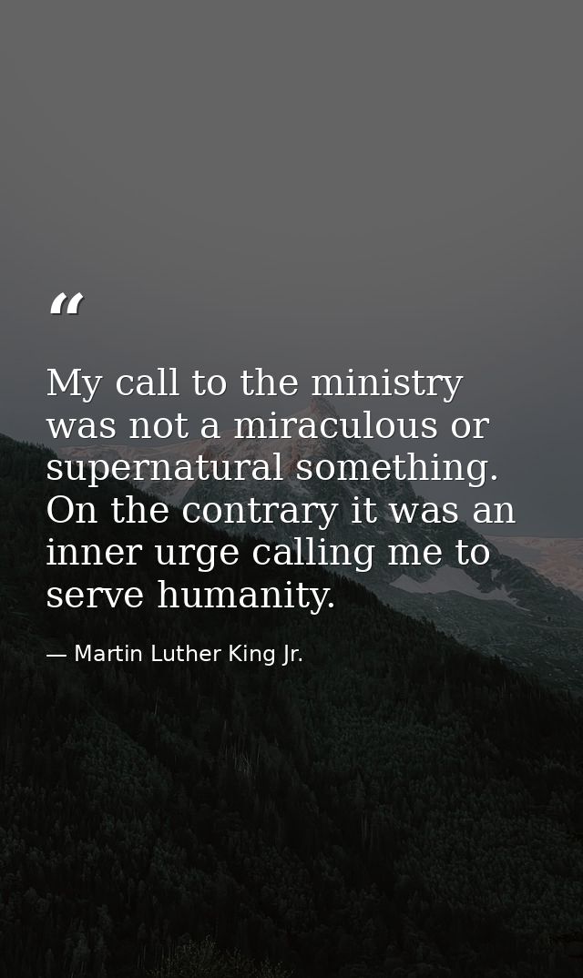 My call to the ministry was not a miraculous or supernatural something. On the contrary it was an inner urge calling me  — Martin Luther King Jr.