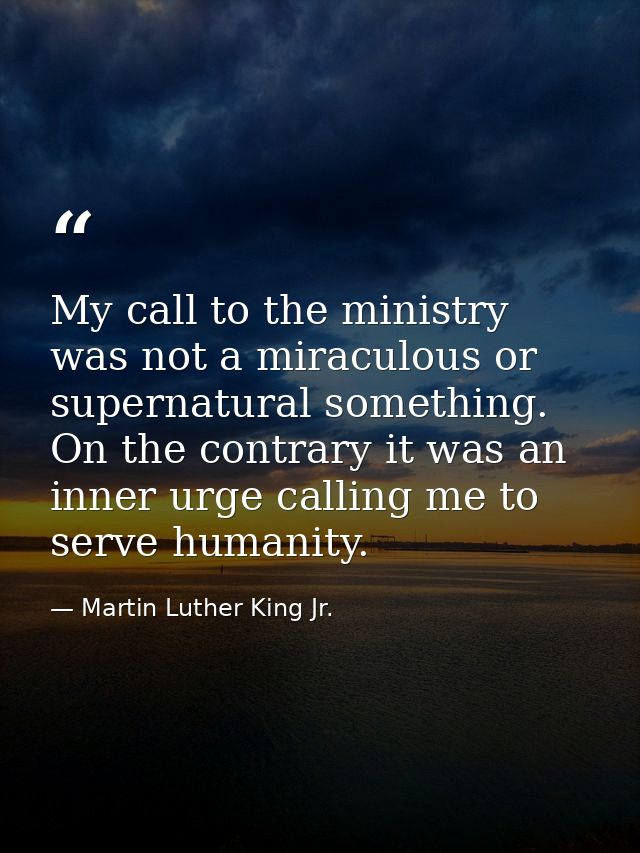 My call to the ministry was not a miraculous or supernatural something. On the contrary it was an inner urge calling me  — Martin Luther King Jr.