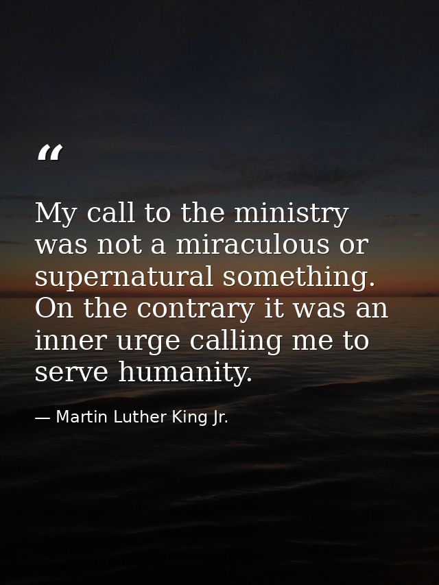 My call to the ministry was not a miraculous or supernatural something. On the contrary it was an inner urge calling me  — Martin Luther King Jr.