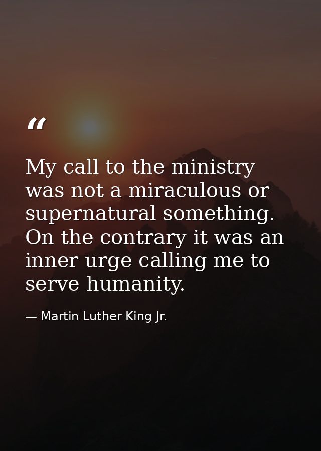 My call to the ministry was not a miraculous or supernatural something. On the contrary it was an inner urge calling me  — Martin Luther King Jr.
