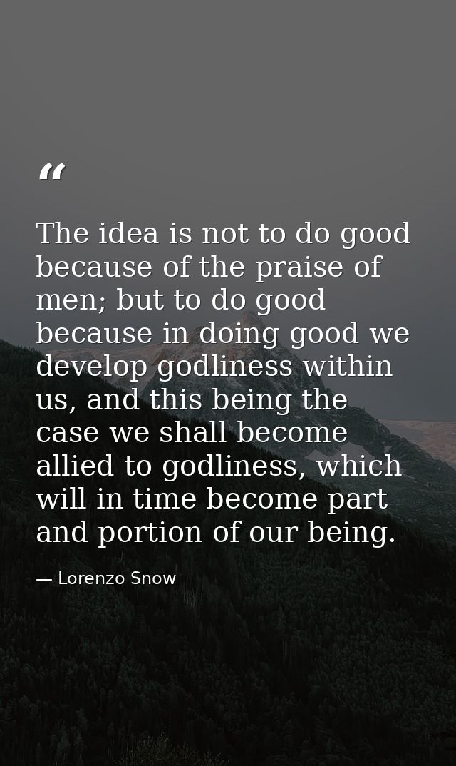 The idea is not to do good because of the praise of men; but to do good because in doing good we develop godliness withi — Lorenzo Snow