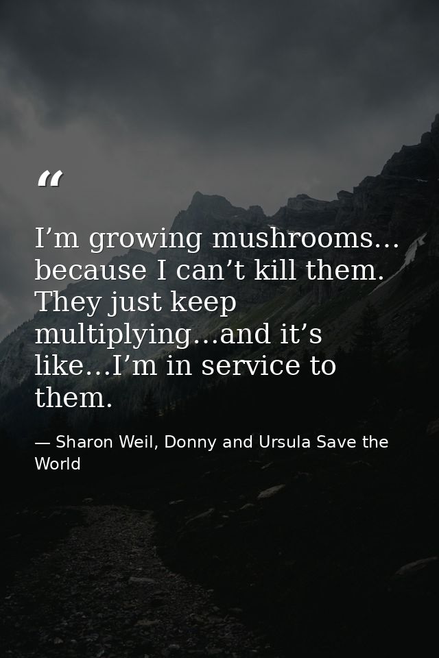 I’m growing mushrooms… because I can’t kill them. They just keep multiplying…and it’s like…I’m in service to them. — Sharon Weil, Donny and Ursula Save the World
