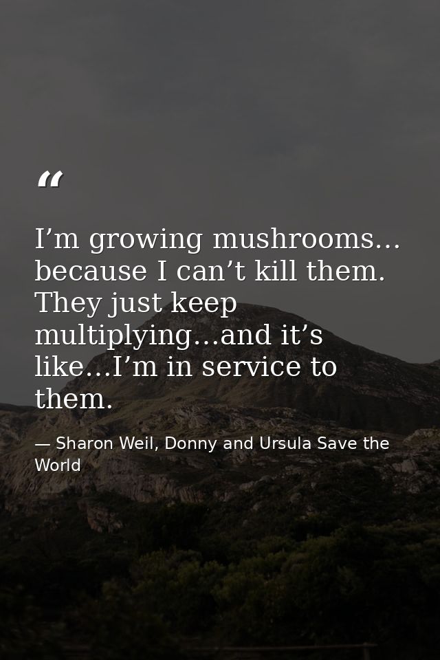 I’m growing mushrooms… because I can’t kill them. They just keep multiplying…and it’s like…I’m in service to them. — Sharon Weil, Donny and Ursula Save the World