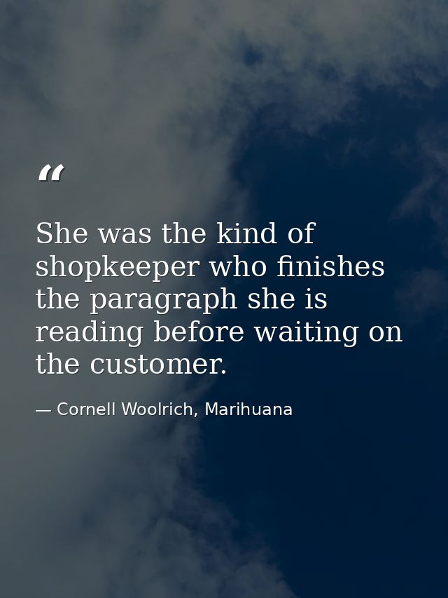 She was the kind of shopkeeper who finishes the paragraph she is reading before waiting on the customer. — Cornell Woolrich, Marihuana
