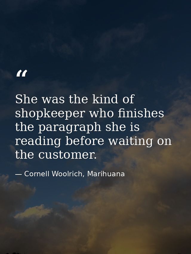 She was the kind of shopkeeper who finishes the paragraph she is reading before waiting on the customer. — Cornell Woolrich, Marihuana