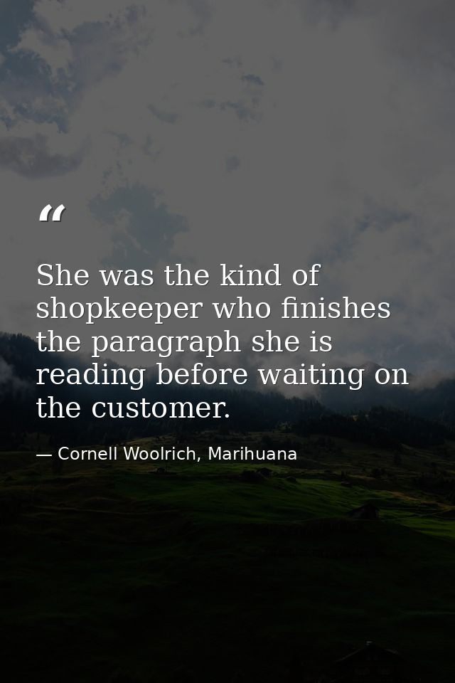 She was the kind of shopkeeper who finishes the paragraph she is reading before waiting on the customer. — Cornell Woolrich, Marihuana