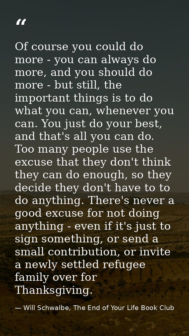 Of course you could do more - you can always do more, and you should do more - but still, the important things is to do  — Will Schwalbe, The End of Your Life Book Club
