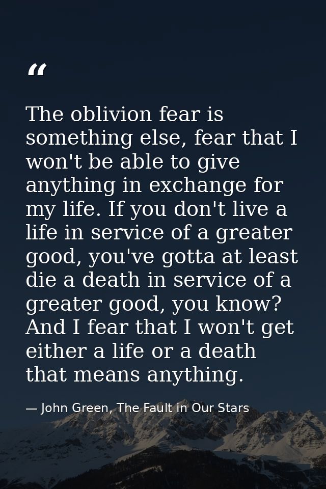 The oblivion fear is something else, fear that I won't be able to give anything in exchange for my life. If you don't li — John Green, The Fault in Our Stars