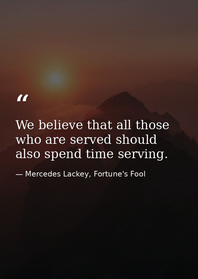 We believe that all those who are served should also spend time serving. — Mercedes Lackey, Fortune's Fool