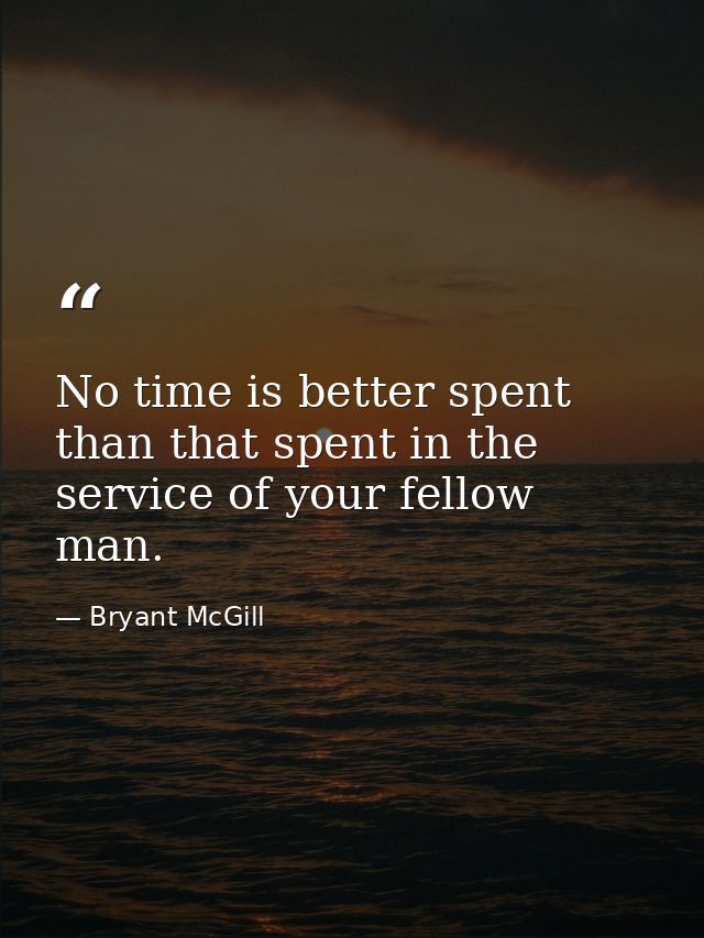 No time is better spent than that spent in the service of your fellow man. — Bryant McGill
