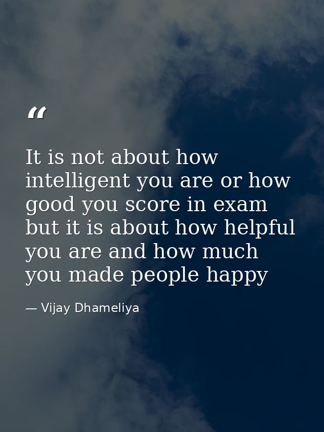 It is not about how intelligent you are or how good you score in exam but it is about how helpful you are and how much y — Vijay Dhameliya