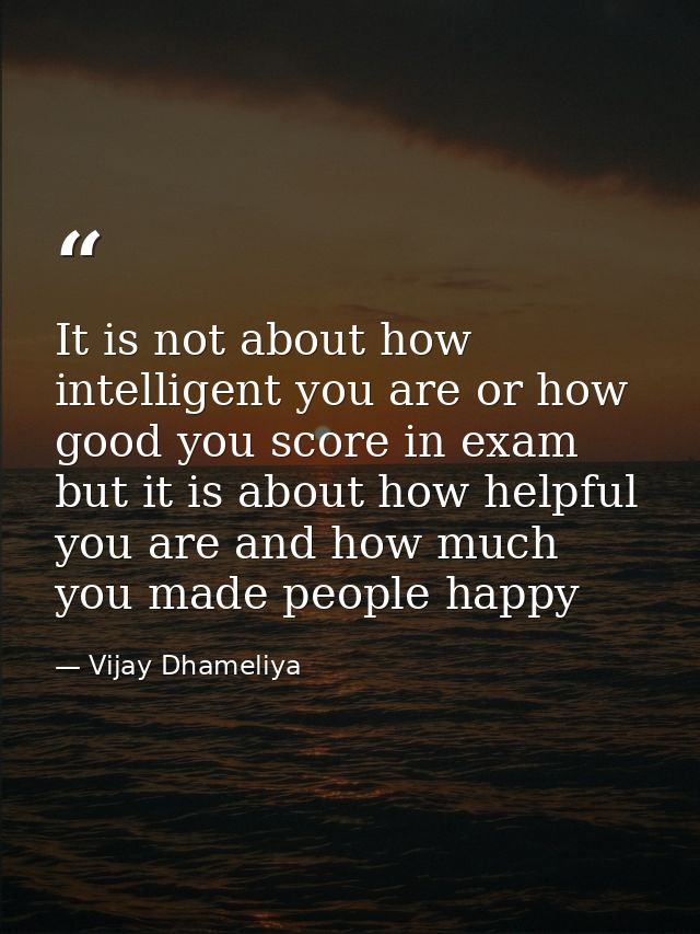 It is not about how intelligent you are or how good you score in exam but it is about how helpful you are and how much y — Vijay Dhameliya