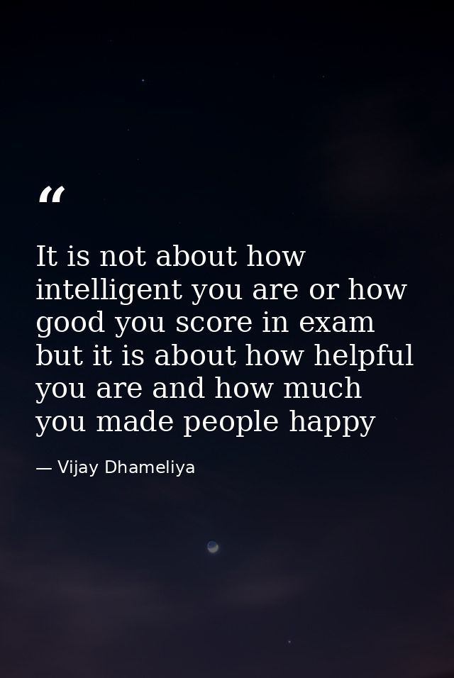 It is not about how intelligent you are or how good you score in exam but it is about how helpful you are and how much y — Vijay Dhameliya