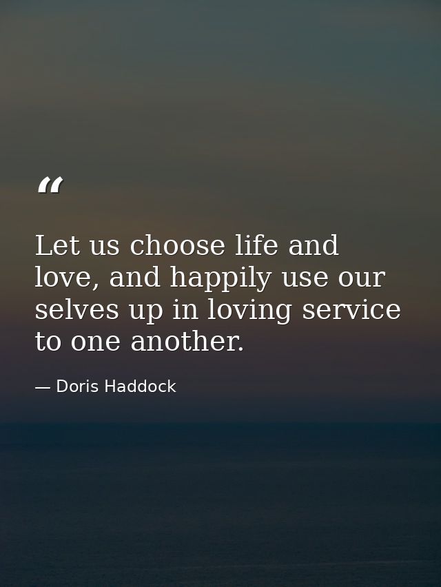 Let us choose life and love, and happily use our selves up in loving service to one another. — Doris Haddock