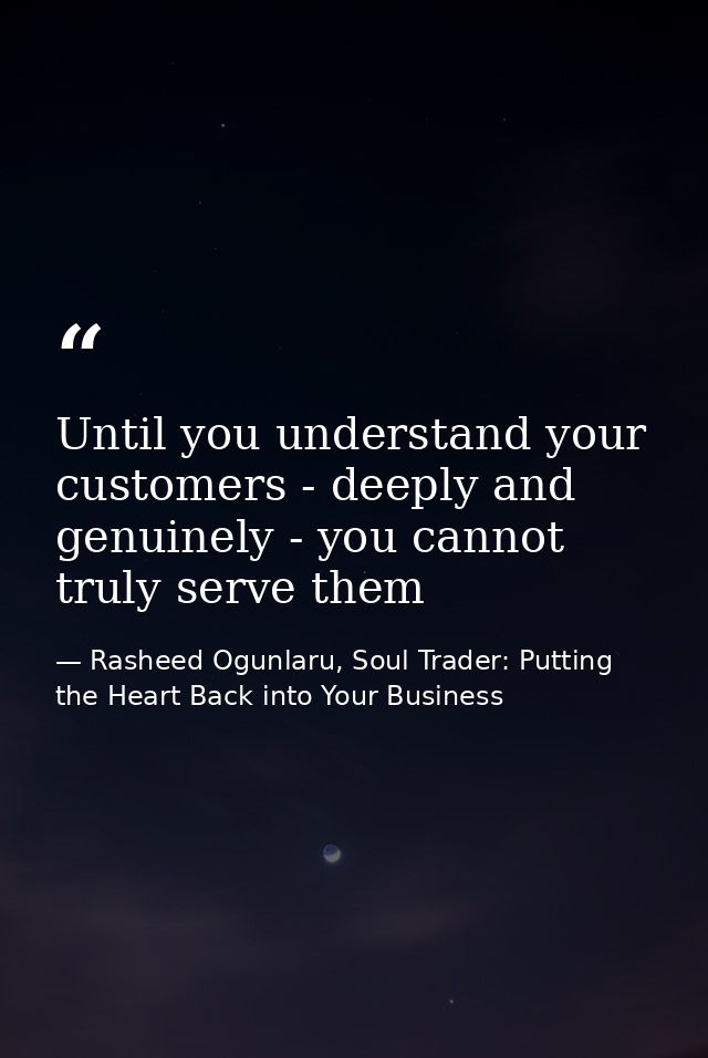 Until you understand your customers - deeply and genuinely - you cannot truly serve them — Rasheed Ogunlaru, Soul Trader: Putting the Heart Back into Your Business