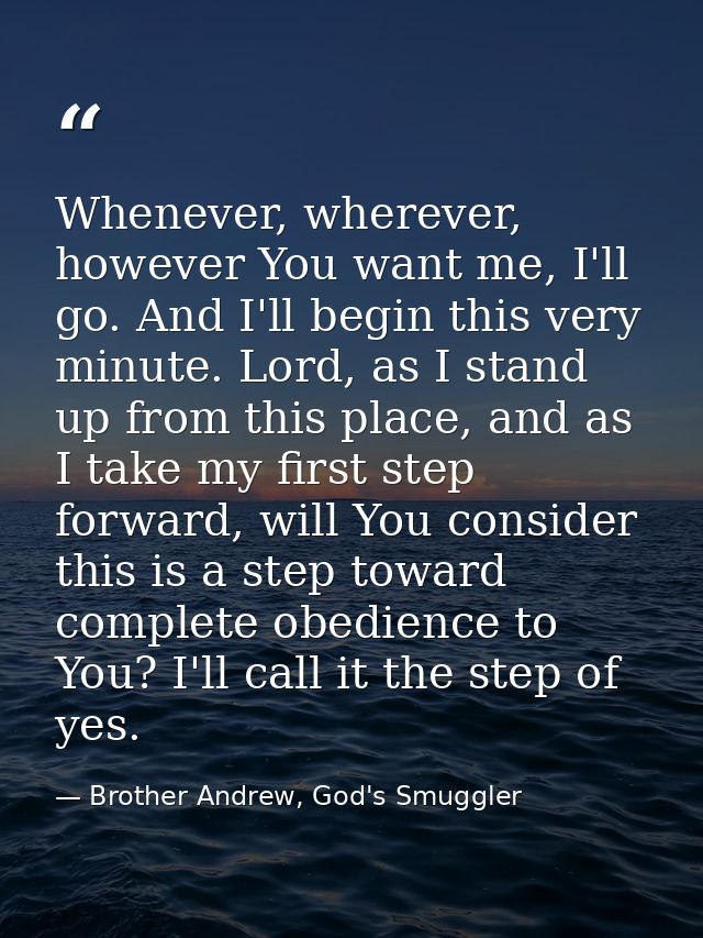 Whenever, wherever, however You want me, I'll go. And I'll begin this very minute. Lord, as I stand up from this place,  — Brother Andrew, God's Smuggler