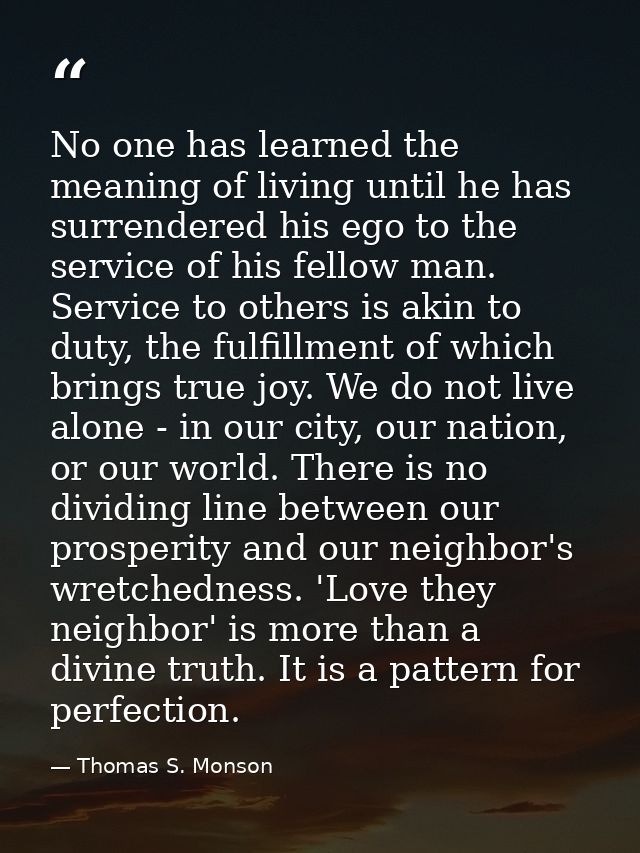 No one has learned the meaning of living until he has surrendered his ego to the service of his fellow man. Service to o — Thomas S. Monson