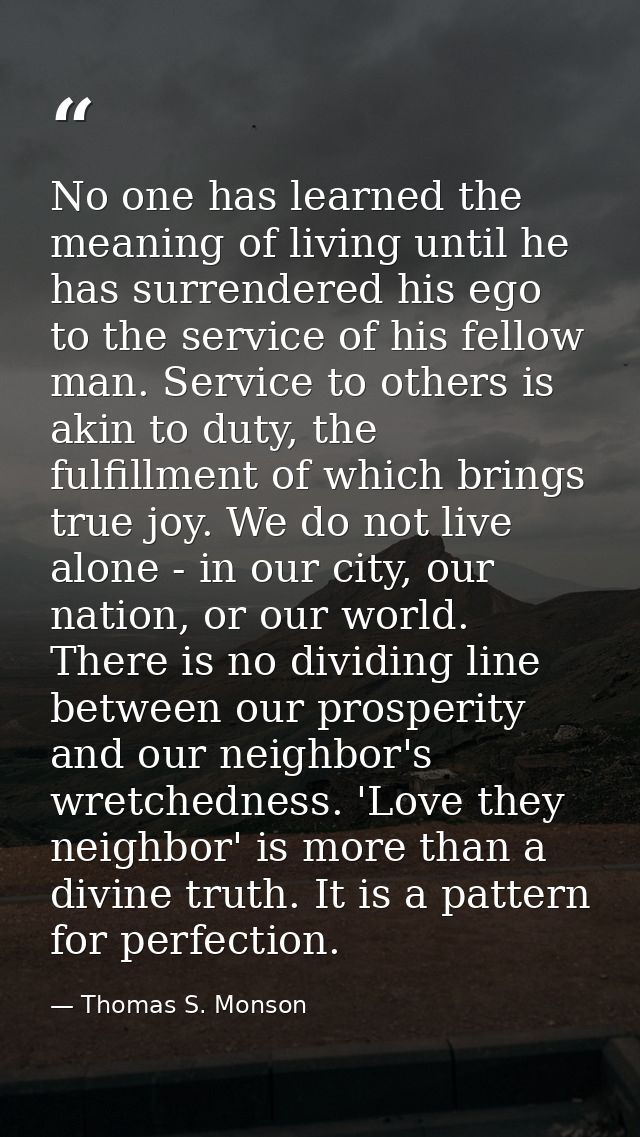 No one has learned the meaning of living until he has surrendered his ego to the service of his fellow man. Service to o — Thomas S. Monson