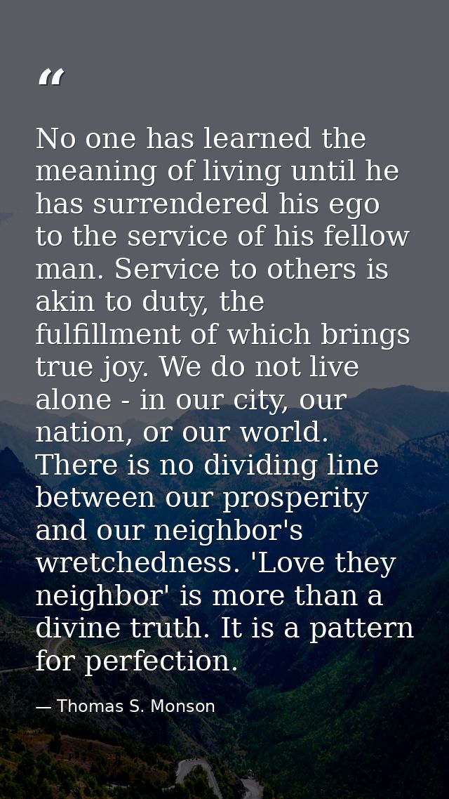 No one has learned the meaning of living until he has surrendered his ego to the service of his fellow man. Service to o — Thomas S. Monson