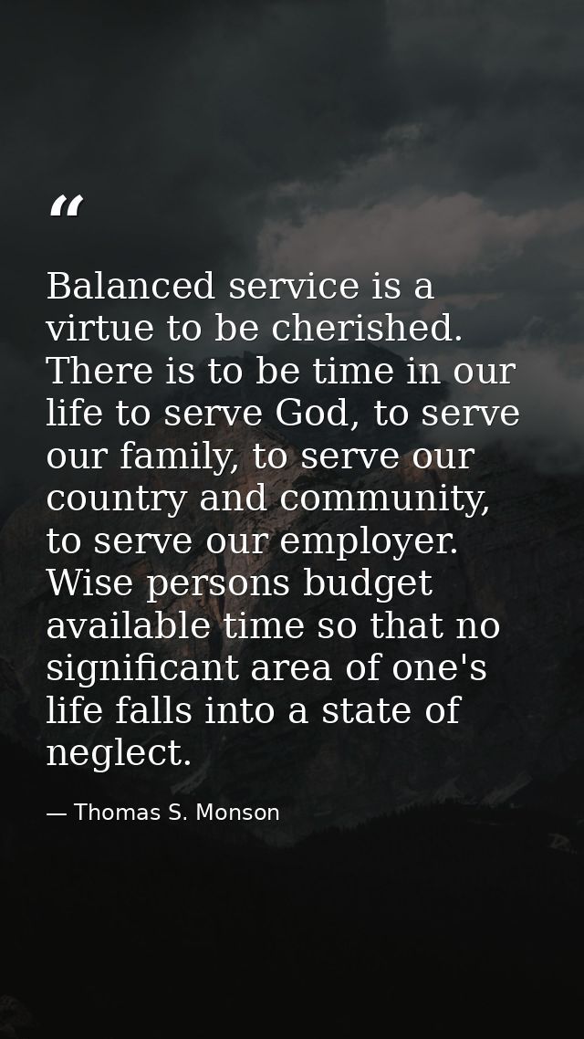 Balanced service is a virtue to be cherished. There is to be time in our life to serve God, to serve our family, to serv — Thomas S. Monson