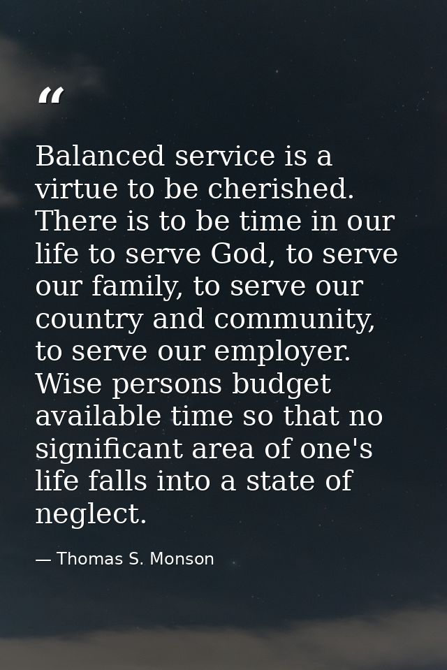 Balanced service is a virtue to be cherished. There is to be time in our life to serve God, to serve our family, to serv — Thomas S. Monson